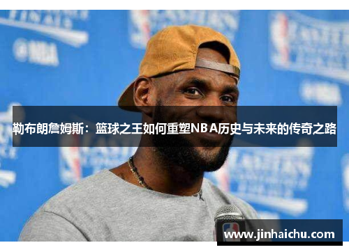 勒布朗詹姆斯：篮球之王如何重塑NBA历史与未来的传奇之路