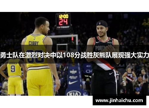 勇士队在激烈对决中以108分战胜灰熊队展现强大实力