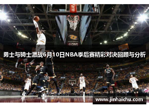 勇士与骑士激战6月10日NBA季后赛精彩对决回顾与分析