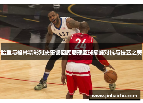 哈登与格林精彩对决集锦回顾展现篮球巅峰对抗与技艺之美