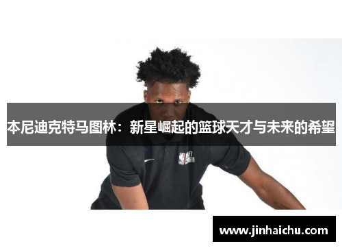 本尼迪克特马图林：新星崛起的篮球天才与未来的希望