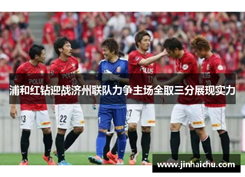 浦和红钻迎战济州联队力争主场全取三分展现实力