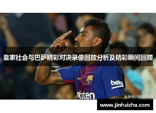 皇家社会与巴萨精彩对决录像回放分析及精彩瞬间回顾