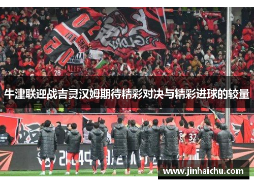 牛津联迎战吉灵汉姆期待精彩对决与精彩进球的较量