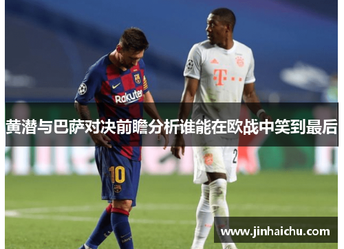 黄潜与巴萨对决前瞻分析谁能在欧战中笑到最后