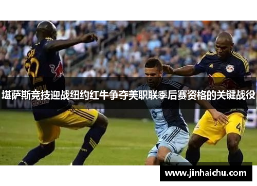 堪萨斯竞技迎战纽约红牛争夺美职联季后赛资格的关键战役